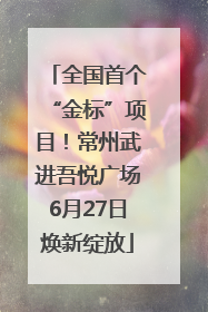 全国首个“金标”项目！常州武进吾悦广场6月27日焕新绽放