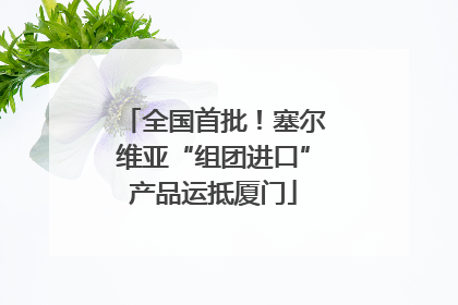 全国首批！塞尔维亚“组团进口”产品运抵厦门