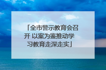 全市警示教育会召开 以案为鉴推动学习教育走深走实