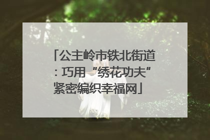 公主岭市铁北街道：巧用“绣花功夫”紧密编织幸福网