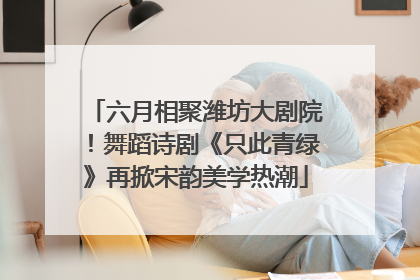 六月相聚潍坊大剧院！舞蹈诗剧《只此青绿》再掀宋韵美学热潮