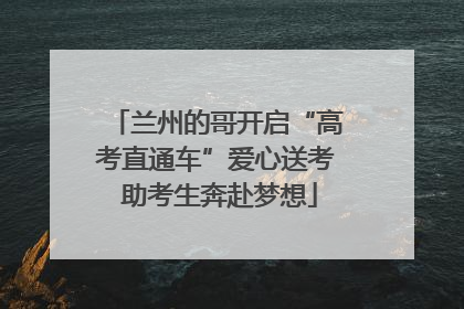 兰州的哥开启“高考直通车”爱心送考 助考生奔赴梦想