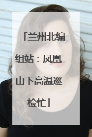 兰州北编组站：凤凰山下高温巡检忙