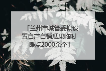 兰州市城管委拟设置自产自销瓜果临时摊点2000余个