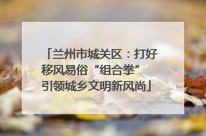兰州市城关区：打好移风易俗“组合拳” 引领城乡文明新风尚