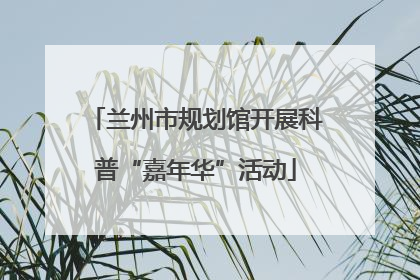 兰州市规划馆开展科普“嘉年华”活动