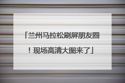 兰州马拉松刷屏朋友圈！现场高清大图来了