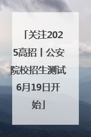 关注2025高招丨公安院校招生测试6月19日开始