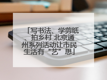 写书法、学剪纸、拍乡村 北京通州系列活动让市民生活有“艺”思