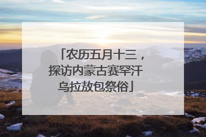 农历五月十三，探访内蒙古赛罕汗乌拉敖包祭俗