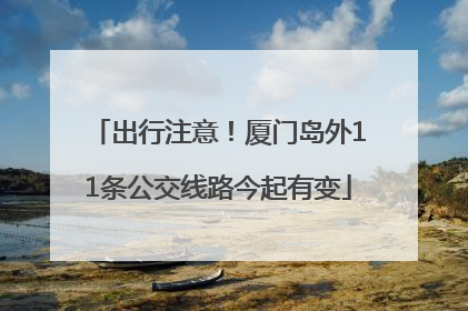 出行注意！厦门岛外11条公交线路今起有变
