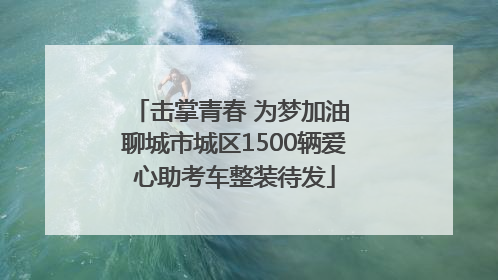 击掌青春 为梦加油 聊城市城区1500辆爱心助考车整装待发