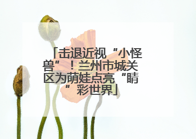 击退近视“小怪兽”！兰州市城关区为萌娃点亮“睛”彩世界
