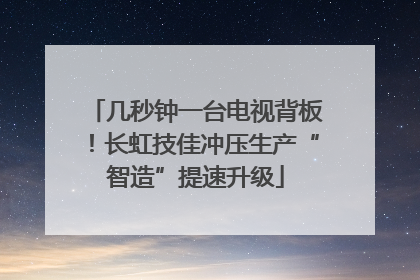 几秒钟一台电视背板！长虹技佳冲压生产“智造”提速升级