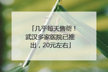 几乎每天售罄！武汉多家医院已推出，20元左右