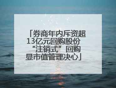 券商年内斥资超13亿元回购股份 “注销式”回购显市值管理决心