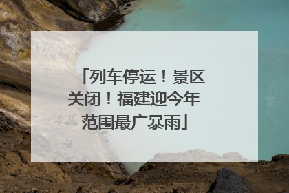 列车停运！景区关闭！福建迎今年范围最广暴雨