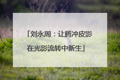 刘永周：让腾冲皮影在光影流转中新生