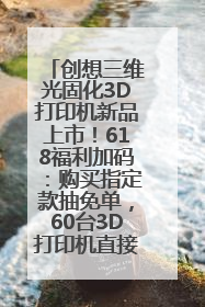 创想三维光固化3D打印机新品上市！618福利加码：购买指定款抽免单，60台3D打印机直接送