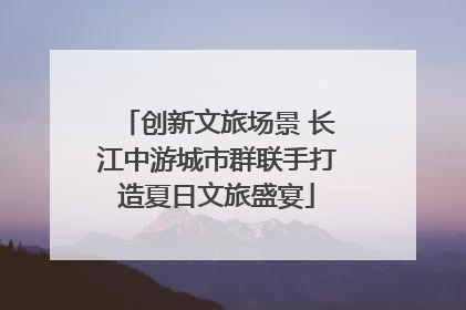 创新文旅场景 长江中游城市群联手打造夏日文旅盛宴
