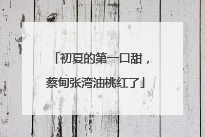 初夏的第一口甜，蔡甸张湾油桃红了