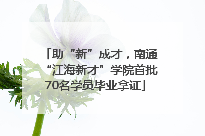 助“新”成才，南通“江海新才”学院首批70名学员毕业拿证