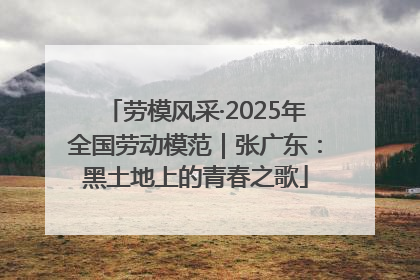 劳模风采·2025年全国劳动模范｜张广东：黑土地上的青春之歌