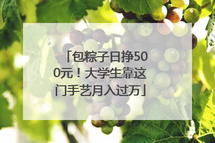 包粽子日挣500元！大学生靠这门手艺月入过万