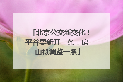 北京公交新变化！平谷要新开一条，房山拟调整一条