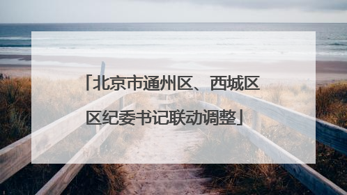 北京市通州区、西城区区纪委书记联动调整