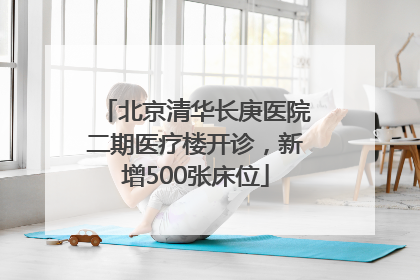 北京清华长庚医院二期医疗楼开诊，新增500张床位
