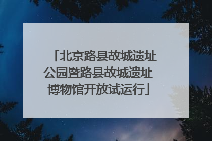 北京路县故城遗址公园暨路县故城遗址博物馆开放试运行