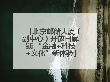 北京邮储大厦（副中心）开放日解锁 “金融+科技+文化”新体验