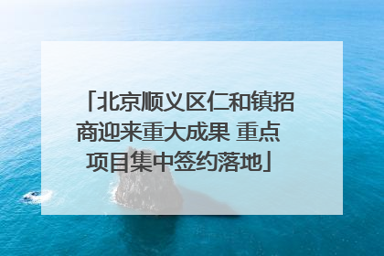 北京顺义区仁和镇招商迎来重大成果 重点项目集中签约落地