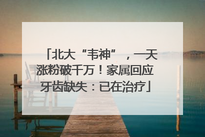 北大“韦神”，一天涨粉破千万！家属回应牙齿缺失：已在治疗