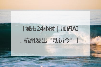 城市24小时｜加码AI，杭州发出“动员令”
