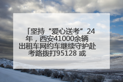 坚持“爱心送考”24年，西安41000余辆出租车网约车继续守护赴考路拨打95128 或者88880000均可报名参加一对一送考