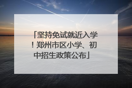 坚持免试就近入学！郑州市区小学、初中招生政策公布