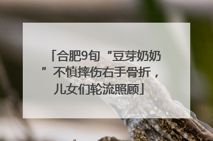 合肥9旬“豆芽奶奶”不慎摔伤右手骨折，儿女们轮流照顾