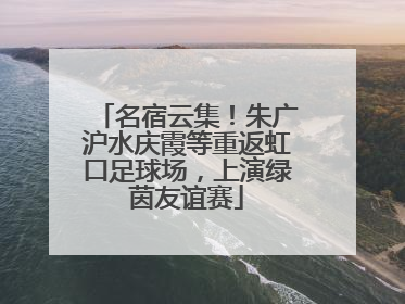 名宿云集！朱广沪水庆霞等重返虹口足球场，上演绿茵友谊赛