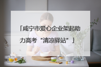 咸宁市爱心企业架起助力高考“清凉驿站”