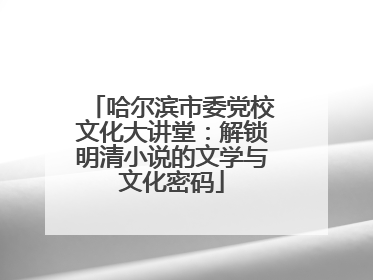 哈尔滨市委党校文化大讲堂：解锁明清小说的文学与文化密码