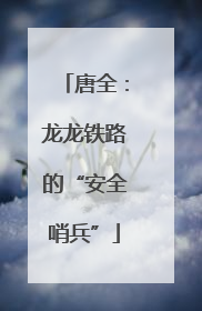 唐全：龙龙铁路的“安全哨兵”