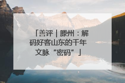善评｜滕州：解码好客山东的千年文脉“密码”