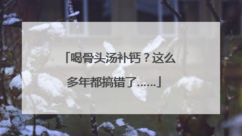 喝骨头汤补钙？这么多年都搞错了……
