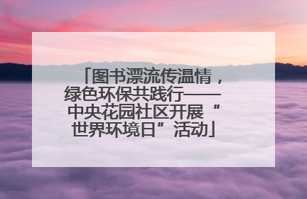 图书漂流传温情，绿色环保共践行——中央花园社区开展“世界环境日”活动