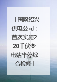 国网绍兴供电公司：首次实施220千伏变电站半停综合检修