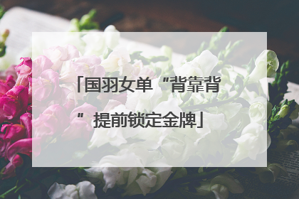国羽女单“背靠背”提前锁定金牌