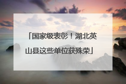 国家级表彰！湖北英山县这些单位获殊荣