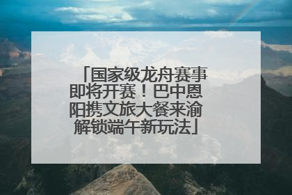 国家级龙舟赛事即将开赛！巴中恩阳携文旅大餐来渝解锁端午新玩法